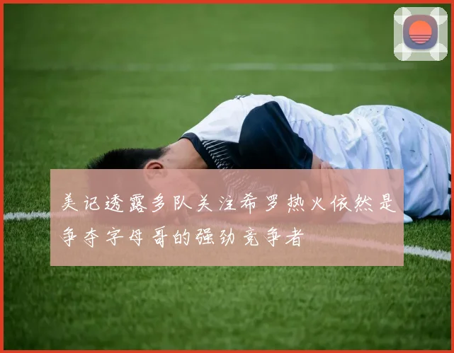 美记透露多队关注希罗热火依然是争夺字母哥的强劲竞争者