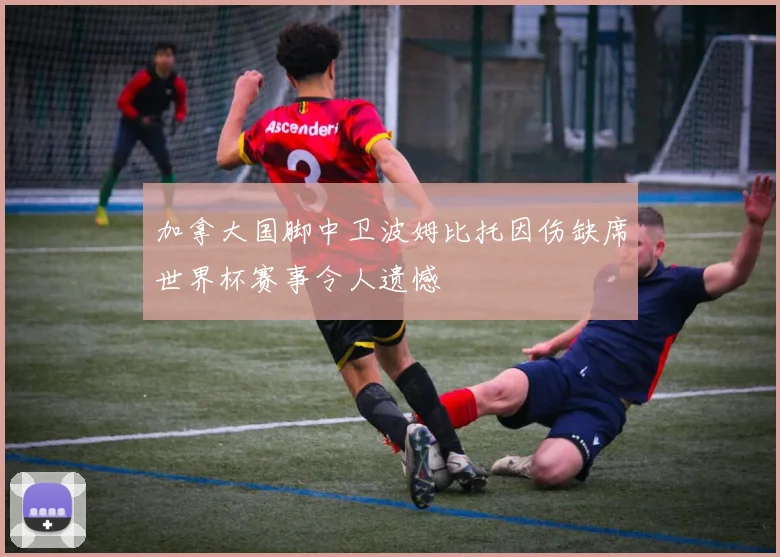 加拿大国脚中卫波姆比托因伤缺席世界杯赛事令人遗憾