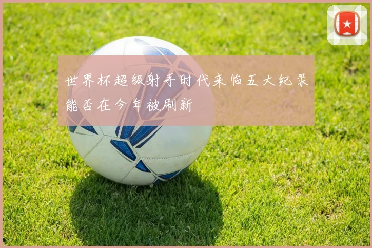 世界杯超级射手时代来临五大纪录能否在今年被刷新