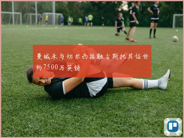 曼城未与切尔西接触古斯托其估价约7500万英镑