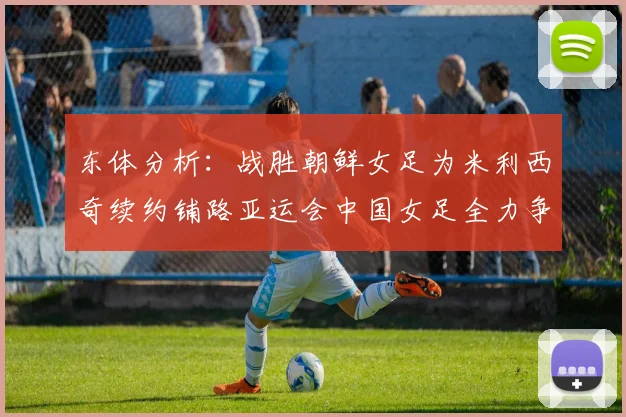 东体分析：战胜朝鲜女足为米利西奇续约铺路亚运会中国女足全力争金