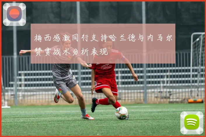 梅西感激同行支持哈兰德与内马尔赞赏战术分析表现