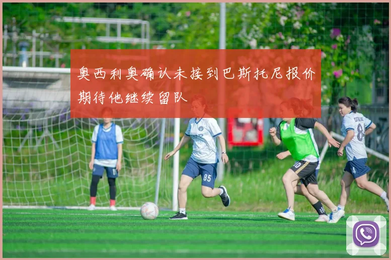 奥西利奥确认未接到巴斯托尼报价期待他继续留队