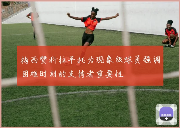 梅西赞科拉平托为现象级球员强调困难时刻的支持者重要性