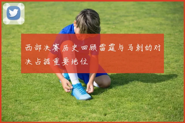 西部决赛历史回顾雷霆与马刺的对决占据重要地位