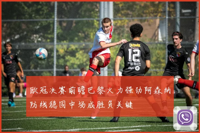 欧冠决赛前瞻巴黎火力强劲阿森纳防线稳固中场成胜负关键