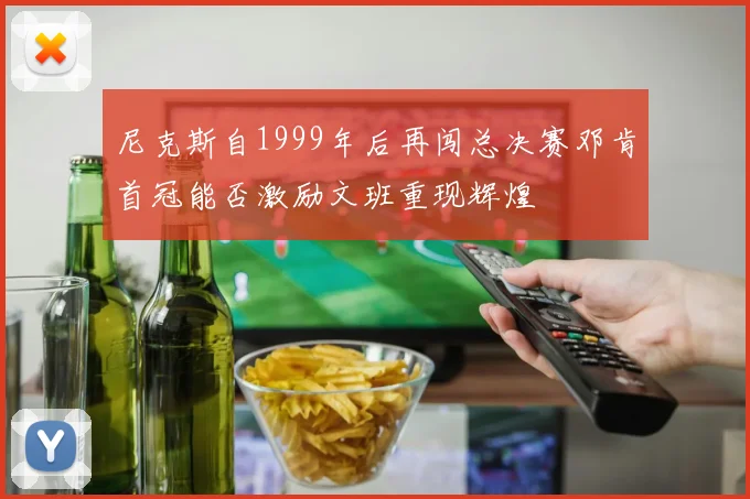 尼克斯自1999年后再闯总决赛邓肯首冠能否激励文班重现辉煌