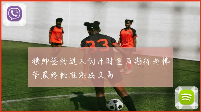 穆帅签约进入倒计时皇马期待老佛爷最终批准完成交易