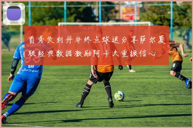 首秀失利并非终点球迷分享萨尔夏联经典数据激励阿卡夫重振信心