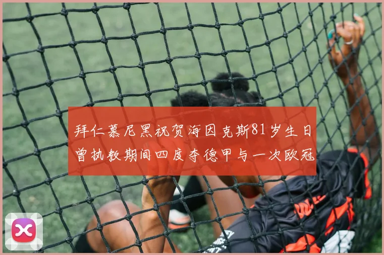 拜仁慕尼黑祝贺海因克斯81岁生日曾执教期间四度夺德甲与一次欧冠荣耀